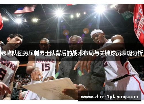 老鹰队强势压制勇士队背后的战术布局与关键球员表现分析 老鹰队强势压制勇士队背后的战术布局与关键球员表现分析