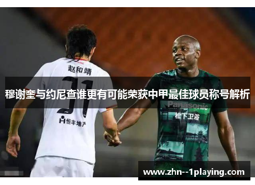 穆谢奎与约尼查谁更有可能荣获中甲最佳球员称号解析 穆谢奎与约尼查谁更有可能荣获中甲最佳球员称号解析