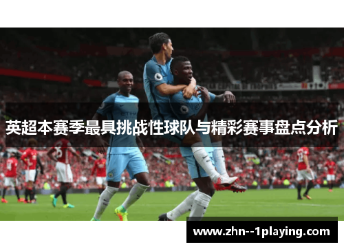 英超本赛季最具挑战性球队与精彩赛事盘点分析 英超本赛季最具挑战性球队与精彩赛事盘点分析