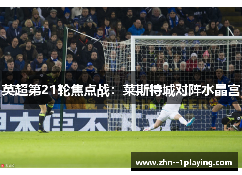 英超第21轮焦点战:莱斯特城对阵水晶宫 英超第21轮焦点战:莱斯特城对阵水晶宫