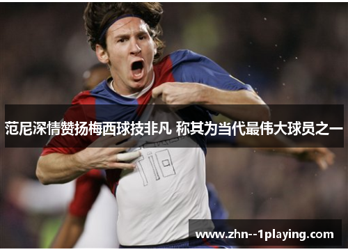 范尼深情赞扬梅西球技非凡 称其为当代最伟大球员之一 范尼深情赞扬梅西球技非凡 称其为当代最伟大球员之一