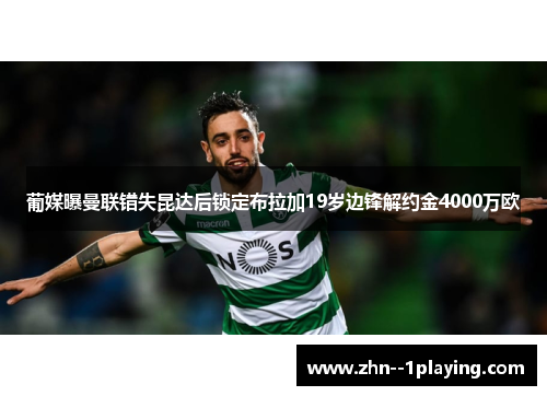 葡媒曝曼联错失昆达后锁定布拉加19岁边锋解约金4000万欧 葡媒曝曼联错失昆达后锁定布拉加19岁边锋解约金4000万欧