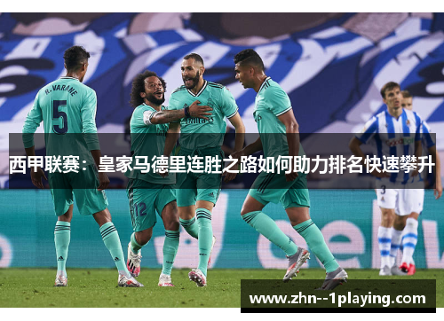 西甲联赛:皇家马德里连胜之路如何助力排名快速攀升 西甲联赛:皇家马德里连胜之路如何助力排名快速攀升