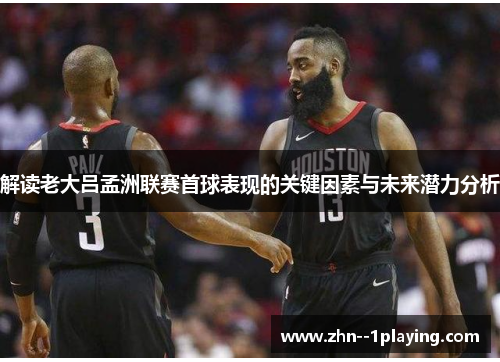 解读老大吕孟洲联赛首球表现的关键因素与未来潜力分析 解读老大吕孟洲联赛首球表现的关键因素与未来潜力分析