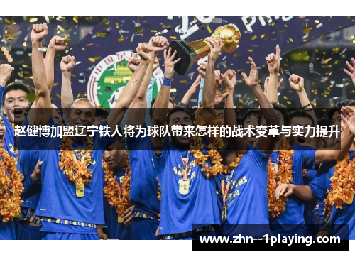 赵健博加盟辽宁铁人将为球队带来怎样的战术变革与实力提升