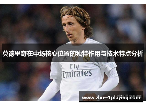 莫德里奇在中场核心位置的独特作用与技术特点分析 莫德里奇在中场核心位置的独特作用与技术特点分析