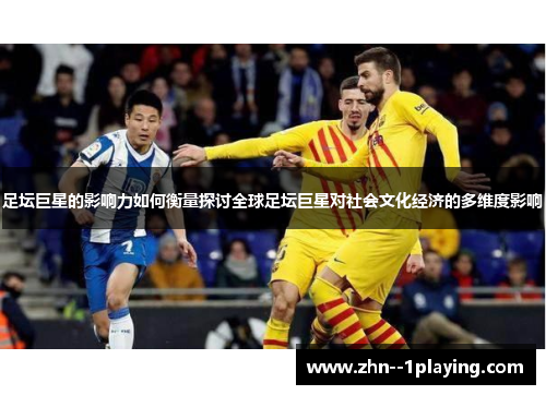 足坛巨星的影响力如何衡量探讨全球足坛巨星对社会文化经济的多维度影响