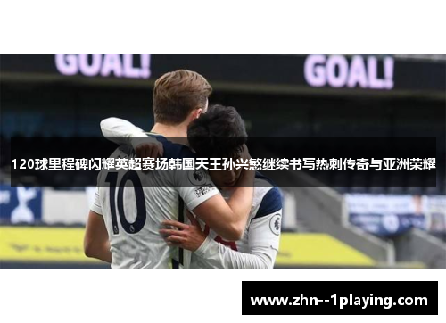 120球里程碑闪耀英超赛场韩国天王孙兴慜继续书写热刺传奇与亚洲荣耀