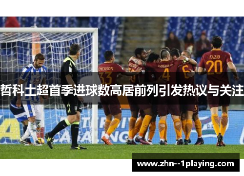 哲科土超首季进球数高居前列引发热议与关注