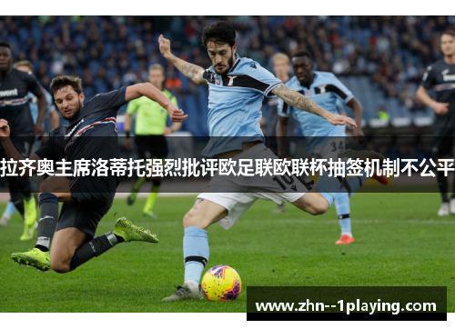 拉齐奥主席洛蒂托强烈批评欧足联欧联杯抽签机制不公平