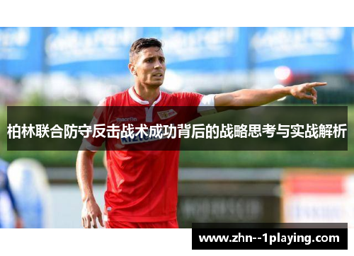 柏林联合防守反击战术成功背后的战略思考与实战解析 柏林联合防守反击战术成功背后的战略思考与实战解析