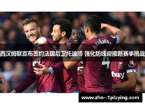 西汉姆联宣布签约法国后卫托迪博 强化防线迎接新赛季挑战