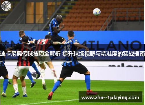 迪卡尼奥传球技巧全解析 提升球场视野与精准度的实战指南