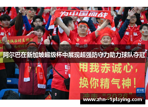 阿尔巴在新加坡超级杯中展现超强防守力助力球队夺冠