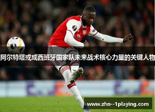 阿尔特塔或成西班牙国家队未来战术核心力量的关键人物