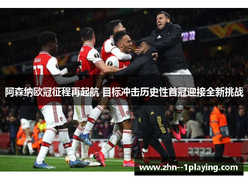 阿森纳欧冠征程再起航 目标冲击历史性首冠迎接全新挑战