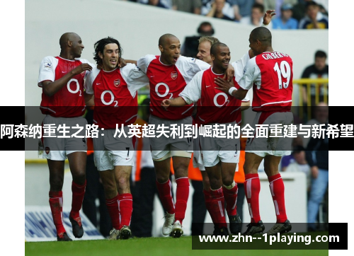 阿森纳重生之路：从英超失利到崛起的全面重建与新希望