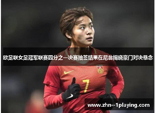 欧足联女足冠军联赛四分之一决赛抽签结果在尼翁揭晓豪门对决悬念 欧足联女足冠军联赛四分之一决赛抽签结果在尼翁揭晓豪门对决悬念