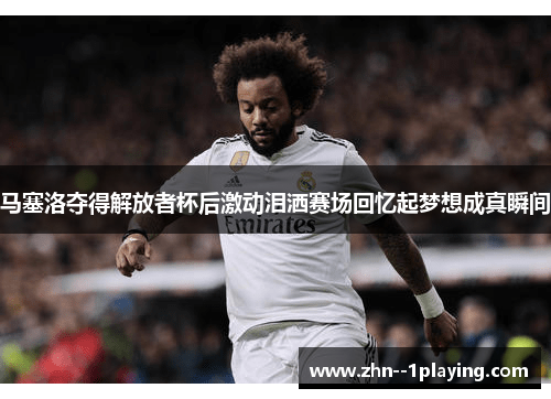 马塞洛夺得解放者杯后激动泪洒赛场回忆起梦想成真瞬间 马塞洛夺得解放者杯后激动泪洒赛场回忆起梦想成真瞬间