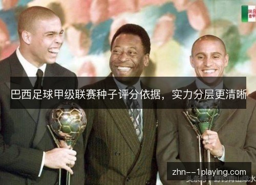 巴西足球甲级联赛种子评分依据,实力分层更清晰 巴西足球甲级联赛种子评分依据,实力分层更清晰